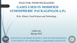 GASES USED IN MODIFIED
ATMOSPHERIC PACKAGING(M.A.P.)
FSAT-5108. FOOD PACKAGING
(2020-24)
Spring-2022
INSTITUTE OF FOOD SCIENCE AND NUTRITION(IFSN)
UNIVERSITY OF SARGODHA, SARGODHA PAKISTAN
B.Sc. (Hons). Food Science and Technology
 