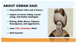Military Strategy of Osman Gazi
⮚ Use gunpowder
⮚ Use Canon
⮚ Use Short arrows
⮚ Having excellent horsemanship
⮚ Building ...