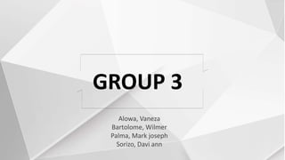 Alowa, Vaneza
Bartolome, Wilmer
Palma, Mark joseph
Sorizo, Davi ann
GROUP 3
 