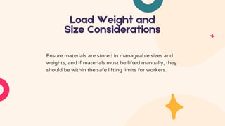 Load Weight and
Size Considerations
Ensure materials are stored in manageable sizes and
weights, and if materials must be lifted manually, they
should be within the safe lifting limits for workers.
 