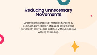 Reducing Unnecessary
Movements
Streamline the process of materials handling by
eliminating unnecessary steps and ensuring that
workers can easily access materials without excessive
walking or bending.
 