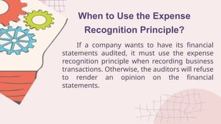 When to Use the Expense
Recognition Principle?
If a company wants to have its financial
statements audited, it must use the expense
recognition principle when recording business
transactions. Otherwise, the auditors will refuse
to render an opinion on the financial
statements.
 