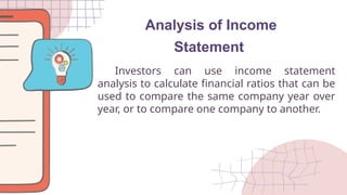 Analysis of Income
Statement
Investors can use income statement
analysis to calculate financial ratios that can be
used to compare the same company year over
year, or to compare one company to another.
 