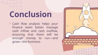 Conclusion
Cash flow analysis helps your
finance team better manage
cash inflow and cash outflow,
ensuring that there will be
enough money to run—and
grow—the business.
 