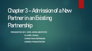 Chapter3–AdmissionofaNew
PartnerinanExisting
Partnership
PRESENTED BY: CRIS JOHN ABOTOTO
CLAIRE CENAL
CHRISTIAN ESPINOSA
CIDREX PANGATIHON
 