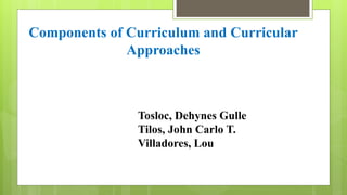 Components of Curriculum and Curricular
Approaches
Tosloc, Dehynes Gulle
Tilos, John Carlo T.
Villadores, Lou
 