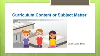 Curriculum Content or Subject Matter
John Carlo Tilos
 