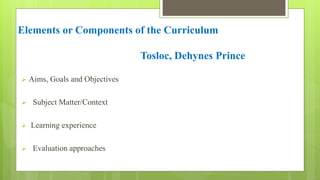 Elements or Components of the Curriculum
Tosloc, Dehynes Prince
 Aims, Goals and Objectives
 Subject Matter/Context
 Le...