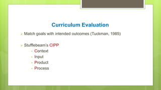 Curriculum Evaluation
 Match goals with intended outcomes (Tuckman, 1985)
 Stufflebeam’s CIPP
• Context
• Input
• Produc...