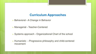 Curriculum Approaches
 Behavioral - A Change in Behavior
 Managerial - Teacher-Centered
 Systems approach - Organizatio...