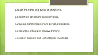 5.Teach the rights and duties of citizenship.
6.Strenghten ethical and spiritual values.
7.Develop moral character and per...
