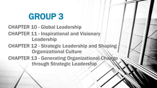 GROUP 3
CHAPTER 10 - Global Leadership
CHAPTER 11 - Inspirational and Visionary
Leadership
CHAPTER 12 - Strategic Leadership and Shaping
Organizational Culture
CHAPTER 13 - Generating Organizational Change
through Strategic Leadership
 