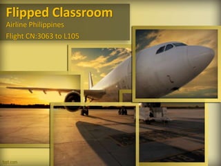 Flipped Classroom
Airline Philippines
Flight CN:3063 to L105
 