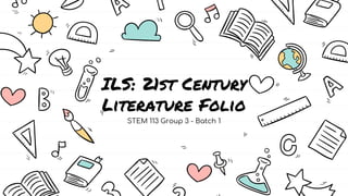 ILS: 21st Century
Literature Folio
STEM 113 Group 3 - Batch 1
 