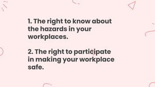 1. The right to know about
the hazards in your
workplaces.
2. The right to participate
in making your workplace
safe.
 