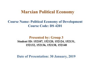 Marxian Political Economy
Date of Presentation: 30 January, 2019
Course Name: Political Economy of Development
Course Code: DS 4201
Presented by: Group 3
Student ID: 152107, 152120, 152124, 152131,
152132, 152136, 152138, 152140
 
