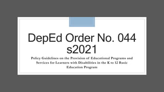 DepEd Order No. 044
s2021
Policy Guidelines on the Provision of Educational Programs and
Services for Learners with Disabilities in the K to 12 Basic
Education Program
 