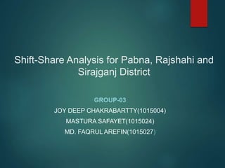 Shift-Share Analysis for Pabna, Rajshahi and
Sirajganj District
GROUP-03
JOY DEEP CHAKRABARTTY(1015004)
MASTURA SAFAYET(1015024)
MD. FAQRUL AREFIN(1015027)
 