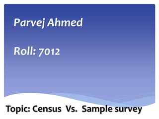 Parvej Ahmed
Roll: 7012
Topic: Census Vs. Sample survey
 