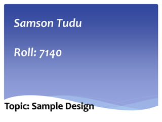 Samson Tudu
Roll: 7140
Topic: Sample Design
 