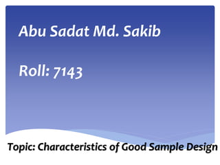 Abu Sadat Md. Sakib
Roll: 7143
Topic: Characteristics of Good Sample Design
 