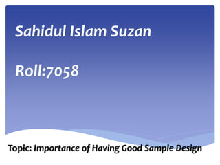Sahidul Islam Suzan
Roll:7058
Topic: Importance of Having Good Sample Design
 
