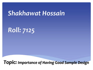 Shakhawat Hossain
Roll: 7125
Topic: Importance of Having Good Sample Design
 