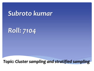 Subroto kumar
Roll: 7104
Topic: Cluster sampling and stratified sampling
 