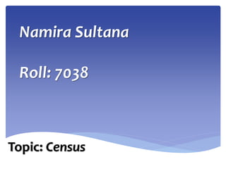 Namira Sultana
Roll: 7038
Topic: Census
 