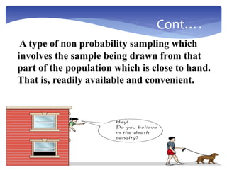 A type of non probability sampling which
involves the sample being drawn from that
part of the population which is close to hand.
That is, readily available and convenient.
Cont….
 