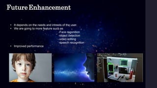 FutureEnhancement
• It depends on the needs and intrests of the user.
• We are going to more feature such as
-Face regonition
-object detection
-video editing
-speech recognition
• Improved performance
 