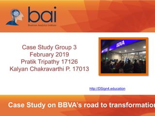 Case Study on BBVA’s road to transformation
Case Study Group 3
February 2019
Pratik Tripathy 17126
Kalyan Chakravarthi P. 17013
http://DSign4.education
 