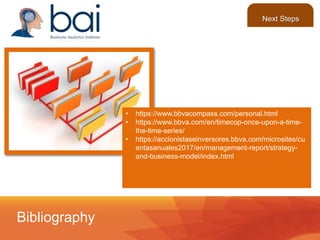 • https://www.bbvacompass.com/personal.html
• https://www.bbva.com/en/timecop-once-upon-a-time-
the-time-series/
• https://accionistaseinversores.bbva.com/microsites/cu
entasanuales2017/en/management-report/strategy-
and-business-model/index.html
Bibliography
Next Steps
 