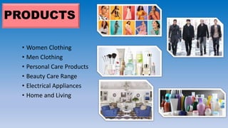 PRODUCTS
• Women Clothing
• Men Clothing
• Personal Care Products
• Beauty Care Range
• Electrical Appliances
• Home and Living
 