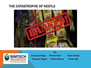 THE CATASTROPHE OF NESTLE
By:
Anupriya Singh Himani Karn Karan Singh
Peeyush Rajput Pratik Sharma Vivek Jain
 