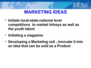 MARKETING IDEAS Initiate local-state-national level competitions  to market Infosys as well as the youth talent Initiating a magazine Developing a Marketing cell , innovate it into an idea that can be sold as a Product 