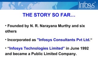 THE STORY SO FAR… Founded by N. R. Narayana Murthy and six others Incorporated as  "Infosys Consultants Pvt Ltd .“ “ Infosys  Technologies Limited”  in June 1992 and became a Public Limited Company. 