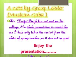 Sir Navjot Singh has not sent me his 
collage. The whole presentation is created by 
me I have only taken the content from the 
slides of group member ,as it was not so good 
Enjoy the 
presentation……… 
( It is automatic) 
 