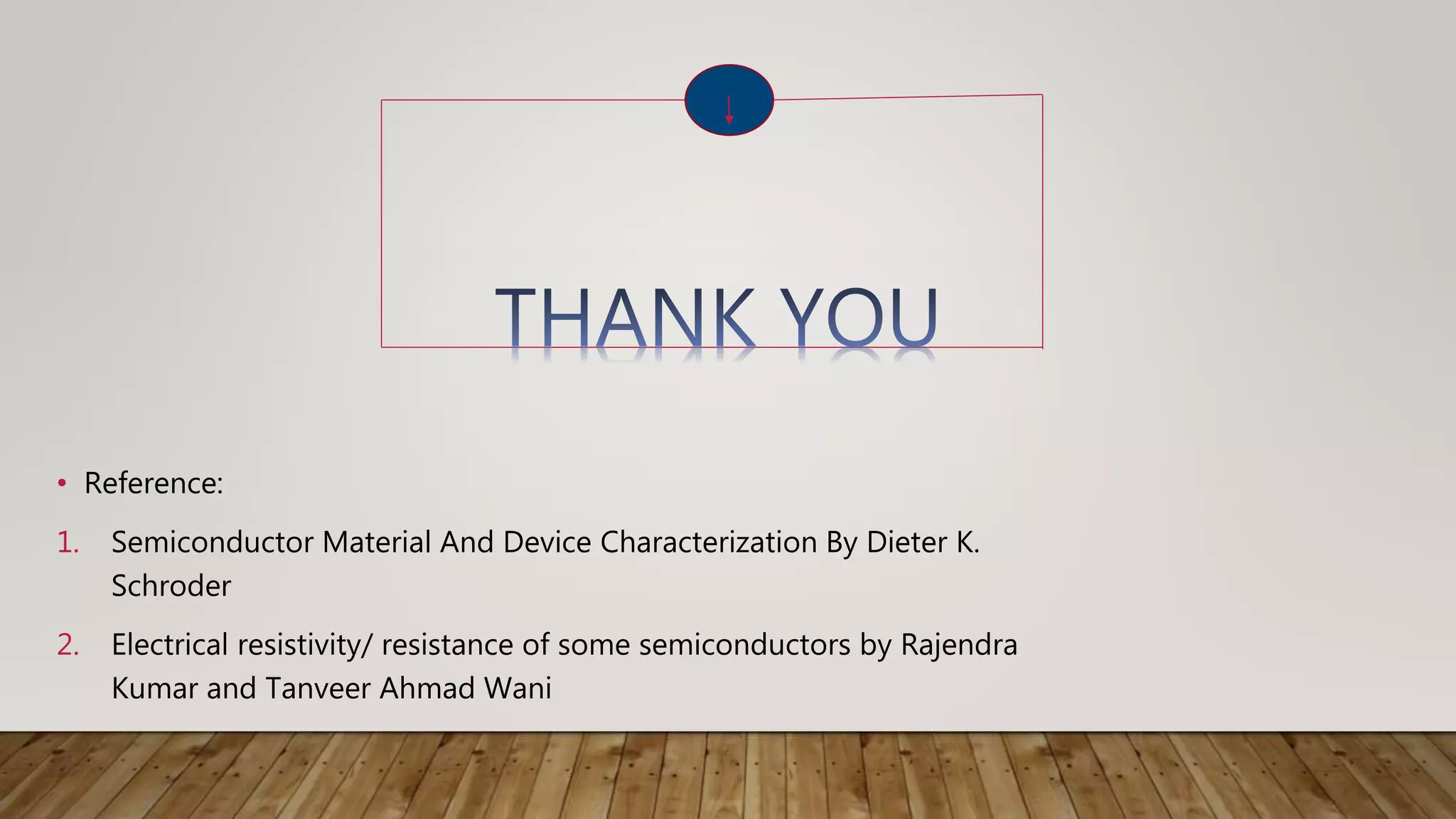 • Reference:
1. Semiconductor Material And Device Characterization By Dieter K.
Schroder
2. Electrical resistivity/ resistance of some semiconductors by Rajendra
Kumar and Tanveer Ahmad Wani
 