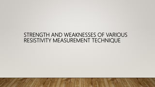 STRENGTH AND WEAKNESSES OF VARIOUS
RESISTIVITY MEASUREMENT TECHNIQUE
 