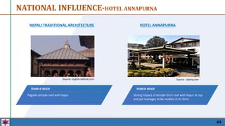 NEPALI TRADITIONAL ARCHITECTURE
NATIONAL INFLUENCE-HOTEL ANNAPURNA
Pagoda temple roof with Gajur
TEMPLE ROOF
HOTEL ANNAPURNA
PORCH ROOF
Strong impact of temple form roof with Gajur at top
and yet manages to be modest in its form
Source : alamy.com
Source: english.lokmat.com
43
 