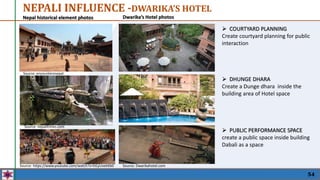 54
NEPALI INFLUENCE -DWARIKA’S HOTEL
 COURTYARD PLANNING
Create courtyard planning for public
interaction
 DHUNGE DHARA
Create a Dunge dhara inside the
building area of Hotel space
Source: nepalitimes.com
 PUBLIC PERFORMANCE SPACE
create a public space inside building
Dabali as a space
Source: https://www.youtube.com/watch?v=hILyUvekKb0 Source: Dwarikahotel.com
Source: encountersnepal
Dwarika’s Hotel photos
Nepal historical element photos
 