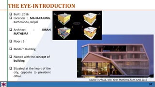 Built : 2016
 Location : MAHARAJUNG,
Kathmandu, Nepal
 Architect : KIRAN
MATHEMA
 Floor : 5
 Modern Building
 Named with the concept of
building
 Situated at the heart of the
city, opposite to president
office.
57
THE EYE-INTRODUCTION
Source : SPACES, Text: Kiran Mathema, MAY-JUNE 2016
 