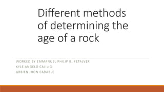 Different methods
of determining the
age of a rock
WORKED BY EMMANUEL PHILIP B. PETALVER
KYLE ANGELO CAJILIG
ARBIEN JHON CARABLE
 