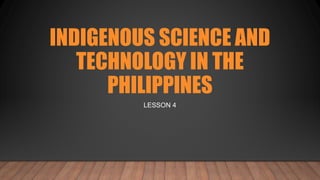 INDIGENOUS SCIENCE AND
TECHNOLOGY IN THE
PHILIPPINES
LESSON 4
 