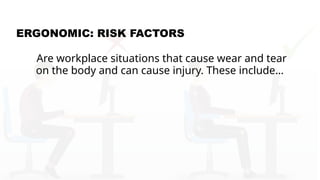 ERGONOMIC: RISK FACTORS
Are workplace situations that cause wear and tear
on the body and can cause injury. These include…
 