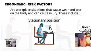 ERGONOMIC: RISK FACTORS
Are workplace situations that cause wear and tear
on the body and can cause injury. These include…
Forceful Motion
Stationary position
Direct
Pressure
Vibra
Ext
Temp
 