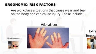 ERGONOMIC: RISK FACTORS
Are workplace situations that cause wear and tear
on the body and can cause injury. These include…
Direct Pressure
Vibration
Extre
Temper
N
 