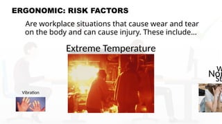 ERGONOMIC: RISK FACTORS
Are workplace situations that cause wear and tear
on the body and can cause injury. These include…
Vibration
Extreme Temperature
Noi
W
St
 