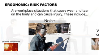 ERGONOMIC: RISK FACTORS
Are workplace situations that cause wear and tear
on the body and can cause injury. These include…
Extreme Temperature
Noise
W
St
 